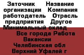 Заточник 4 › Название организации ­ Компания-работодатель › Отрасль предприятия ­ Другое › Минимальный оклад ­ 20 000 - Все города Работа » Вакансии   . Челябинская обл.,Верхний Уфалей г.